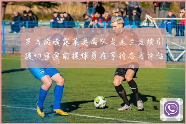 罗马诺透露莱奥离队是米兰后续引援的重要前提球员在等待各方评估结果